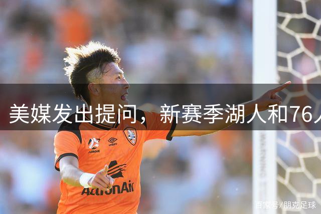 美媒发出提问，新赛季湖人和76人哪支球队胜场多，两点将成关键